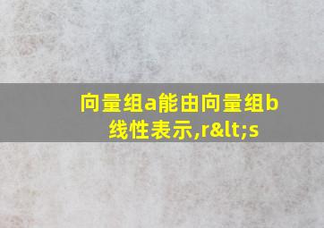 向量组a能由向量组b线性表示,r<s